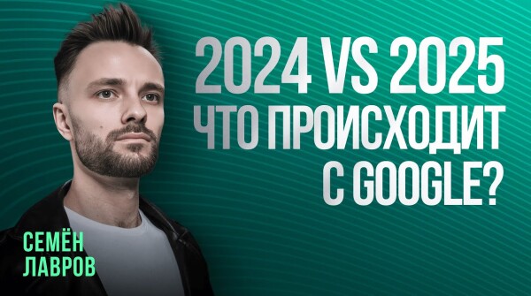 СЕМЕН ЛАВРОВ: ЧТО ПРОИСХОДИТ С GOOGLE В 2025 ГОДУ
